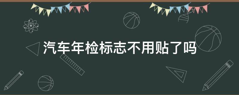 汽车年检标志不用贴了吗（汽车年检标志可以不贴）