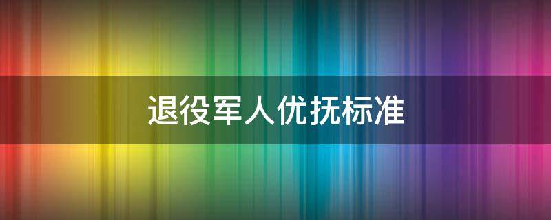 退役军人优抚标准