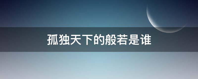 孤独天下的般若是谁 独孤天下中独孤般若爱的是谁