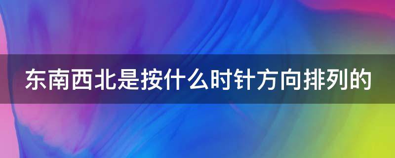 东南西北是按什么时针方向排列的 东南西北是按什么时针方向排列的呢