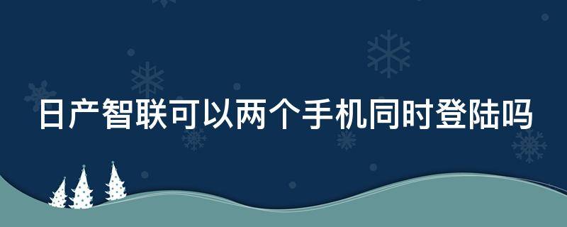 日产智联可以两个手机同时登陆吗 日产智联怎么绑定两个手机号