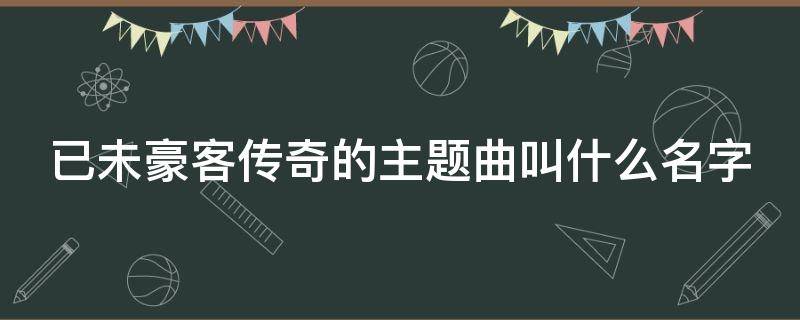 已未豪客传奇的主题曲叫什么名字 已未豪客传奇片头曲