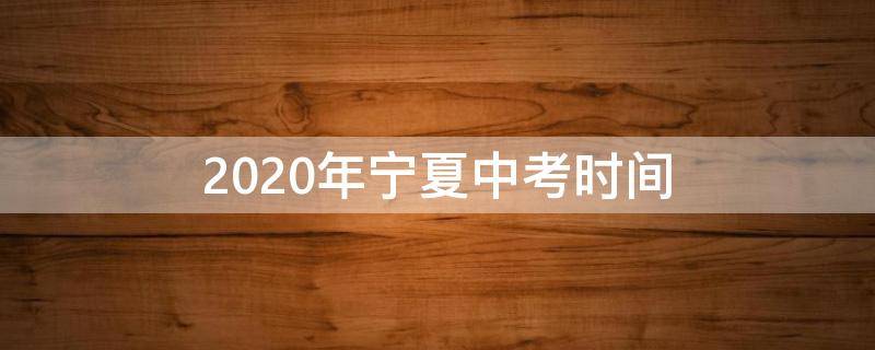 2020年宁夏中考时间（2022宁夏中考时间）