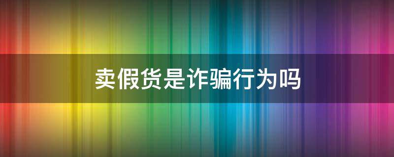 卖假货是诈骗行为吗 售卖假货属于诈骗吗