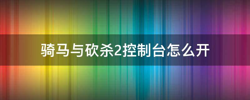 骑马与砍杀2控制台怎么开（骑马与砍杀2开启控制台）