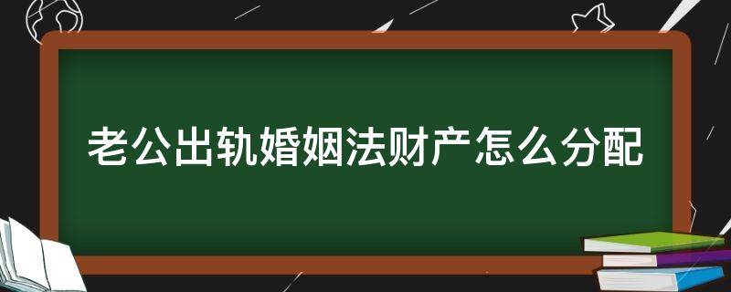 老公出轨婚姻法财产怎么分配（老公出轨婚姻法如何财产分割）