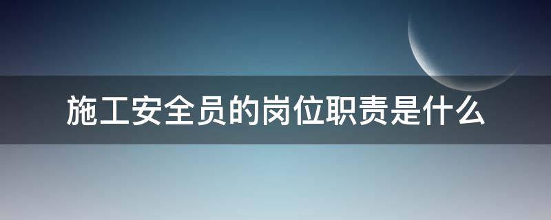 施工安全员的岗位职责是什么（施工人员安全职责是什么）