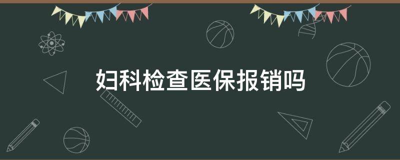 妇科检查医保报销吗（妇科检查医保报销吗?）