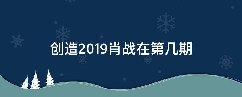 创造2019肖战在第几期（创造营2019肖战是哪一期）