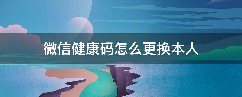 微信健康码怎么更换本人 苹果手机微信健康码怎么更换本人