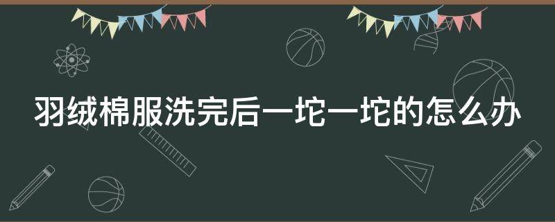 羽绒棉服洗完后一坨一坨的怎么办 羽绒棉的优缺点