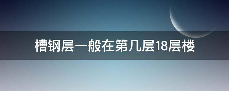 槽钢层一般在第几层18层楼（18层的楼槽钢层一般在几层）