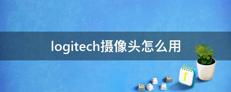 logitech摄像头怎么用 logitech是什么牌子摄像头