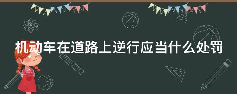 机动车在道路上逆行应当什么处罚 机动车在道路上逆行怎么处罚