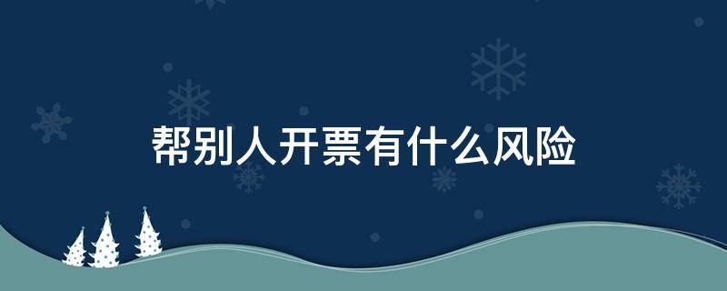 帮别人开票有什么风险 帮别人开普票有风险吗