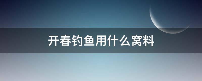 开春钓鱼用什么窝料 春季钓鱼用什么窝料最好