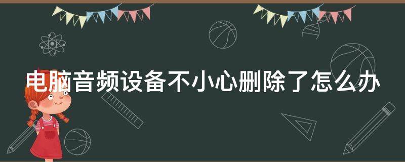 电脑音频设备不小心删除了怎么办 电脑音频设备不小心删除了怎么办呀