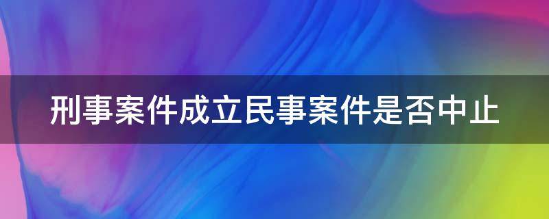 刑事案件成立民事案件是否中止（刑事案件成立民事案件是否中止侦查）