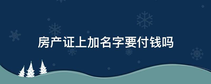 房产证上加名字要付钱吗 房产证上加名字要付费吗