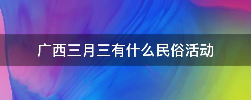 广西三月三有什么民俗活动 广西三月三的民俗文化