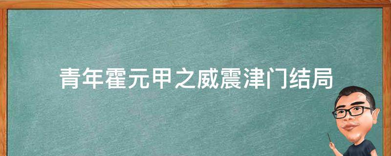 青年霍元甲之威震津门结局 青年霍元甲之威震津门剧情