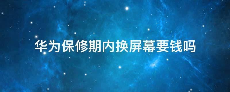 华为保修期内换屏幕要钱吗 华为有保修卡换屏要钱吗