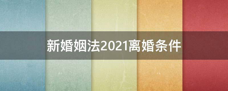 新婚姻法2021离婚条件 2021年新婚姻离婚法