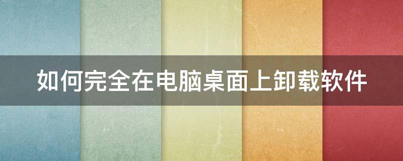 如何完全在电脑桌面上卸载软件 怎样从电脑桌面上卸载应用程序