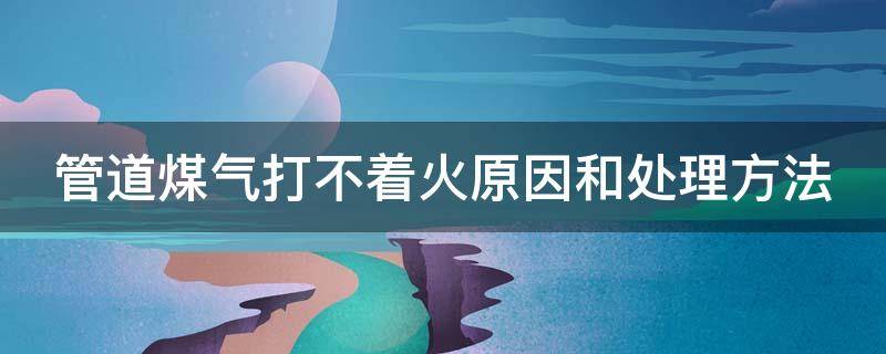 管道煤气打不着火原因和处理方法 管道煤气点不着怎么回事