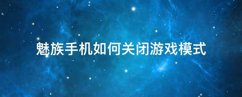 魅族手机如何关闭游戏模式 魅族手机怎么关闭游戏中心