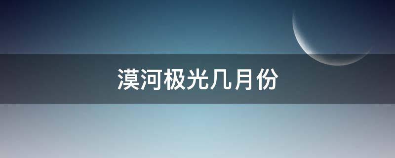 漠河极光几月份 漠河极光几月份去看最好