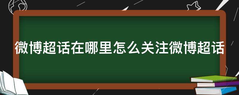 微博超话在哪里怎么关注微博超话 微博超话是什么怎么关注