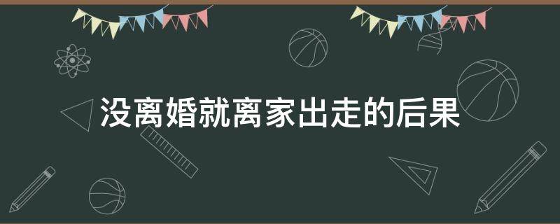 没离婚就离家出走的后果（没离婚就离家出走犯法吗）