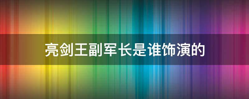 亮剑王副军长是谁饰演的（亮剑王副军长演员）