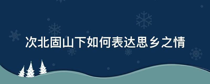 次北固山下如何表达思乡之情 次北固山下作者是如何表达思乡之情的请结合全诗分析