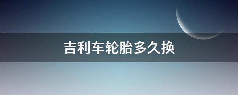 吉利车轮胎多久换 吉利车轮胎多久换一次