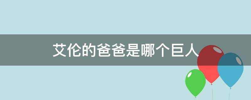 艾伦的爸爸是哪个巨人 艾伦到底是什么巨人