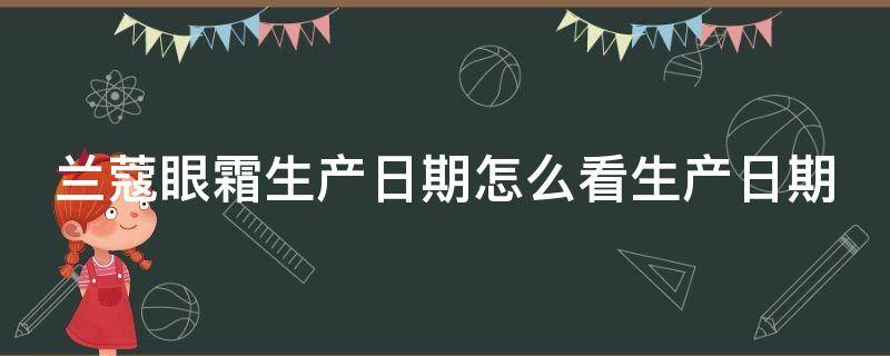 兰蔻眼霜生产日期怎么看生产日期 如何看兰蔻眼霜的有效期?