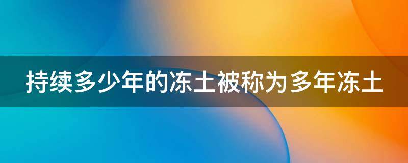 持续多少年的冻土被称为多年冻土（持续多少年的冻土被称作为多年冻土）