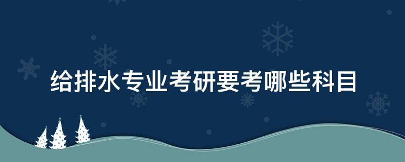 给排水专业考研要考哪些科目（给排水专业考研有哪些方向）