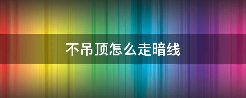 不吊顶怎么走暗线（不吊顶如何走线）