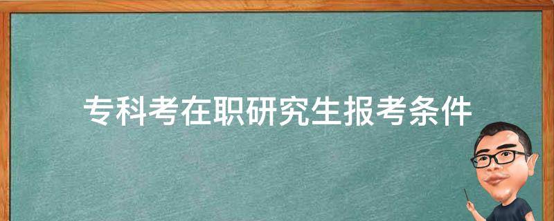 专科考在职研究生报考条件（专科报考在职研究生报考条件）