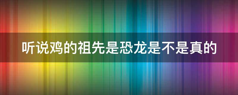 听说鸡的祖先是恐龙是不是真的（鸡的祖先是恐龙有科学依据吗）