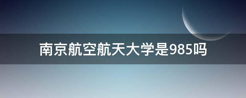 南京航空航天大学是985吗 南京航天航空大学是985大学吗