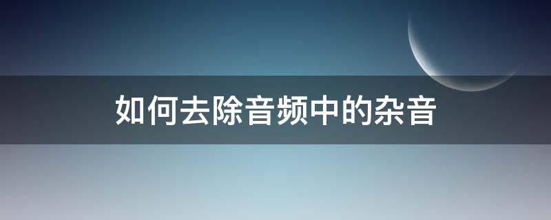 如何去除音频中的杂音（怎样去除音频中的杂音）