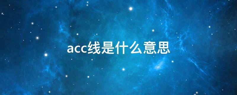 acc线是什么意思（记录仪acc线是什么意思）