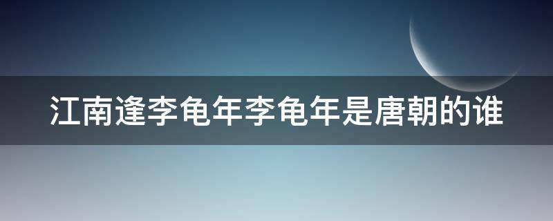 江南逢李龟年李龟年是唐朝的谁 江南逢李龟年中的李龟年是杜甫的什么人