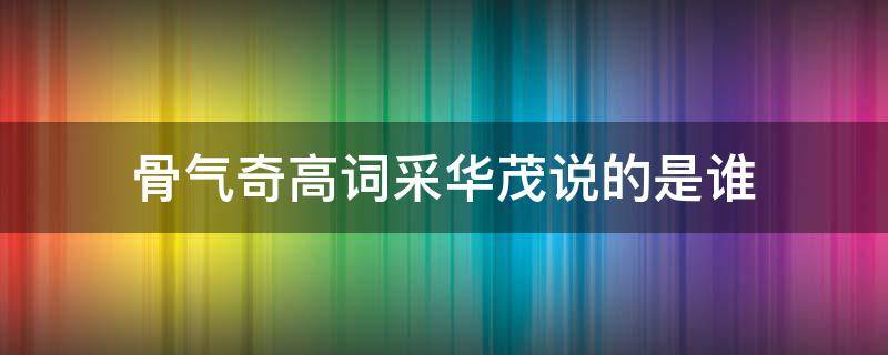 骨气奇高词采华茂说的是谁 骨气奇高词采华茂情兼雅怨