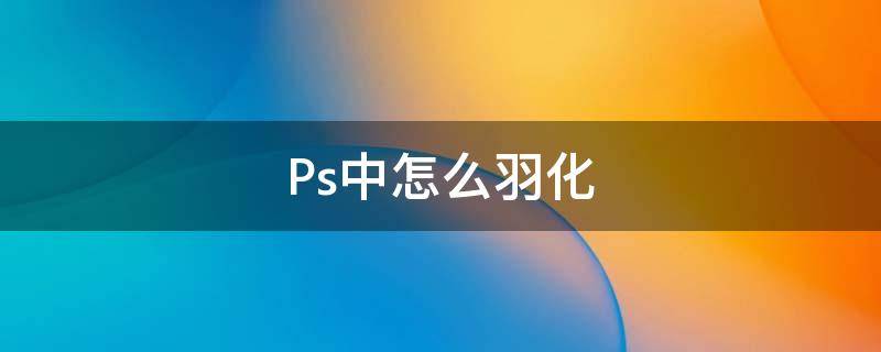 Ps中怎么羽化（ps中怎么羽化图片）