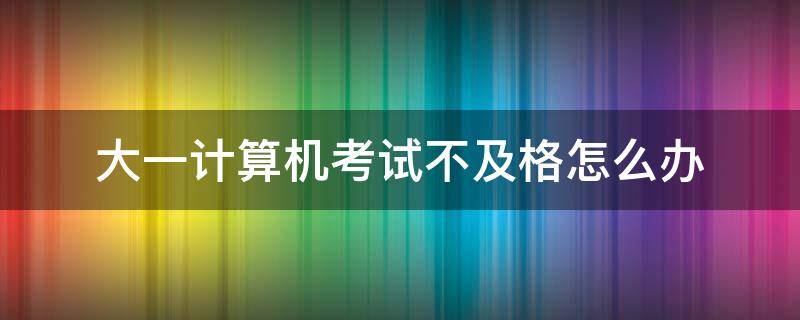 大一计算机考试不及格怎么办 大一计算机考试没过怎么办